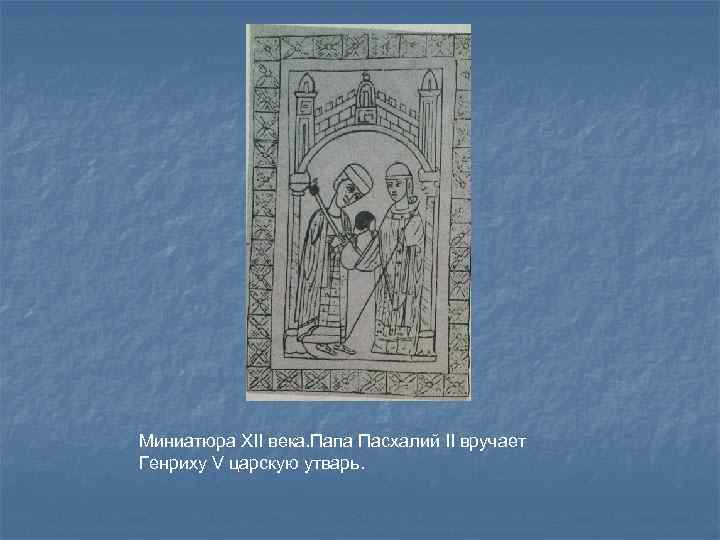 Миниатюра XII века. Папа Пасхалий II вручает Генриху V царскую утварь. 
