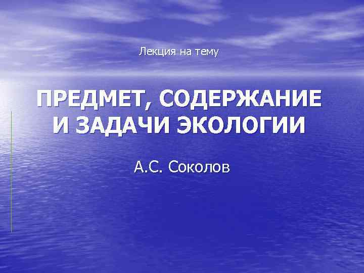 Лекция на тему ПРЕДМЕТ, СОДЕРЖАНИЕ И ЗАДАЧИ ЭКОЛОГИИ А. С. Соколов 