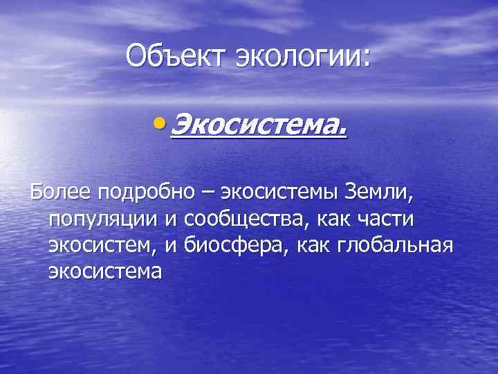 Объект экологии: • Экосистема. Более подробно – экосистемы Земли, популяции и сообщества, как части