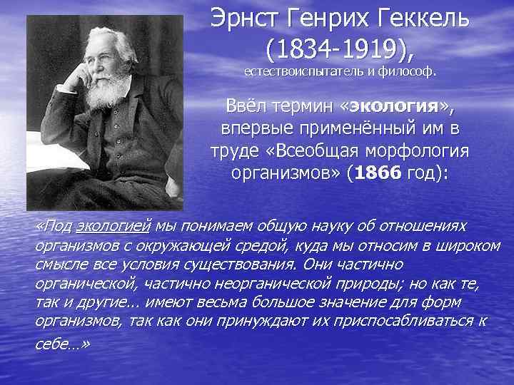 Эрнст Генрих Геккель (1834 -1919), естествоиспытатель и философ. Ввёл термин «экология» , впервые применённый