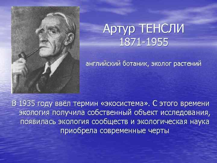 Артур ТЕНСЛИ 1871 -1955 английский ботаник, эколог растений В 1935 году ввёл термин «экосистема»