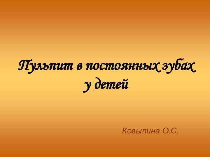 Пульпит в постоянных зубах у детей Ковылина О. С. 