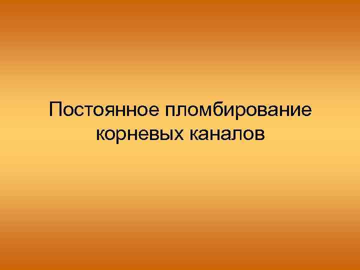 Постоянное пломбирование корневых каналов 