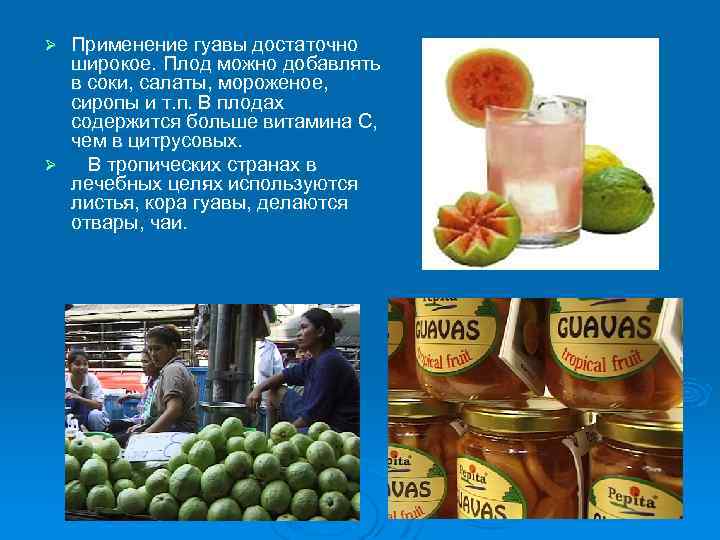 Применение гуавы достаточно широкое. Плод можно добавлять в соки, салаты, мороженое, сиропы и т.