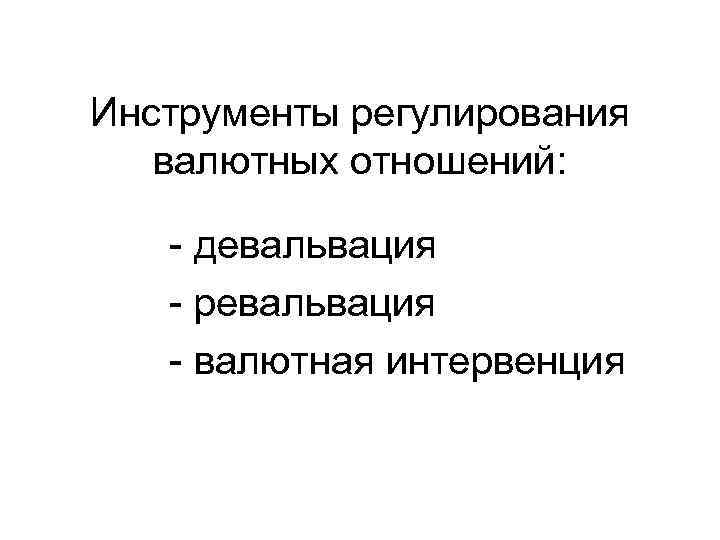 Инструменты регулирования валютных отношений: - девальвация - ревальвация - валютная интервенция 