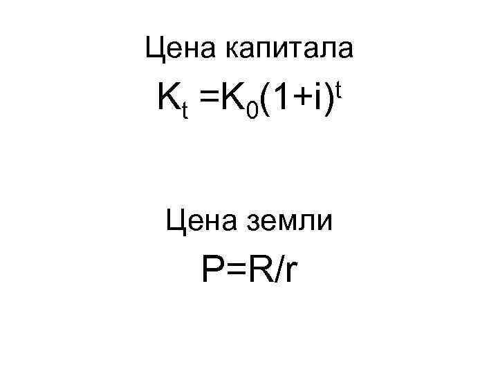 Цена капитала Kt =K 0 t (1+i) Цена земли P=R/r 