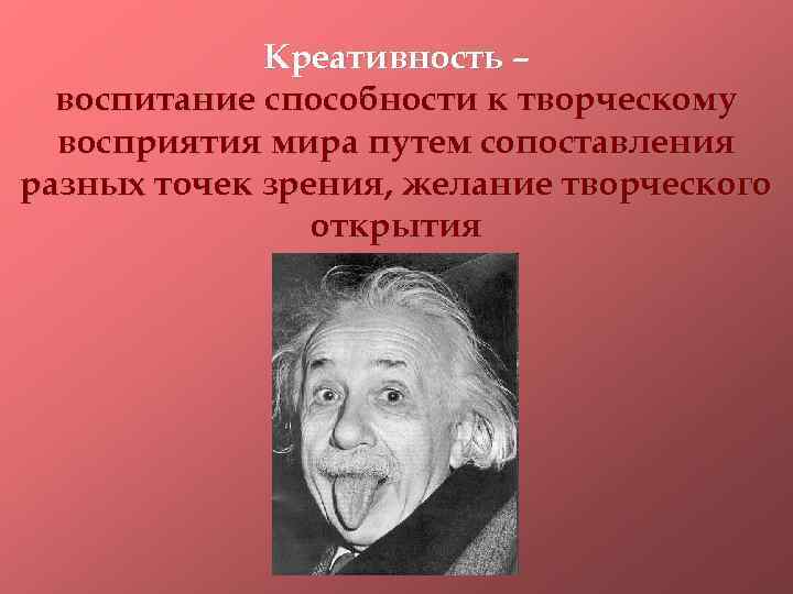 Креативность – воспитание способности к творческому восприятия мира путем сопоставления разных точек зрения, желание