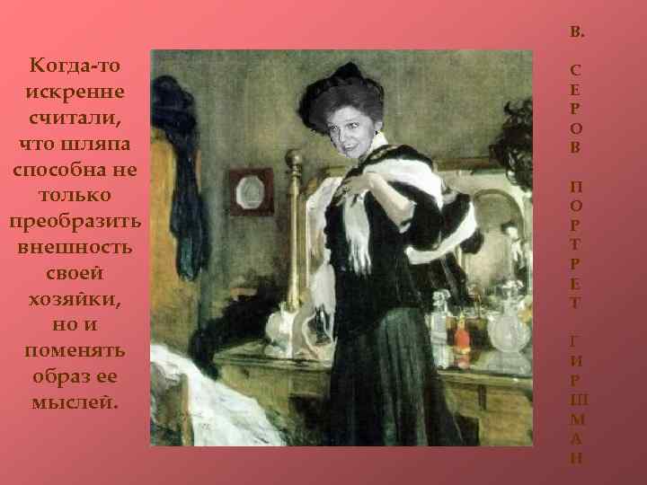 В. Когда-то искренне считали, что шляпа способна не только преобразить внешность своей хозяйки, но