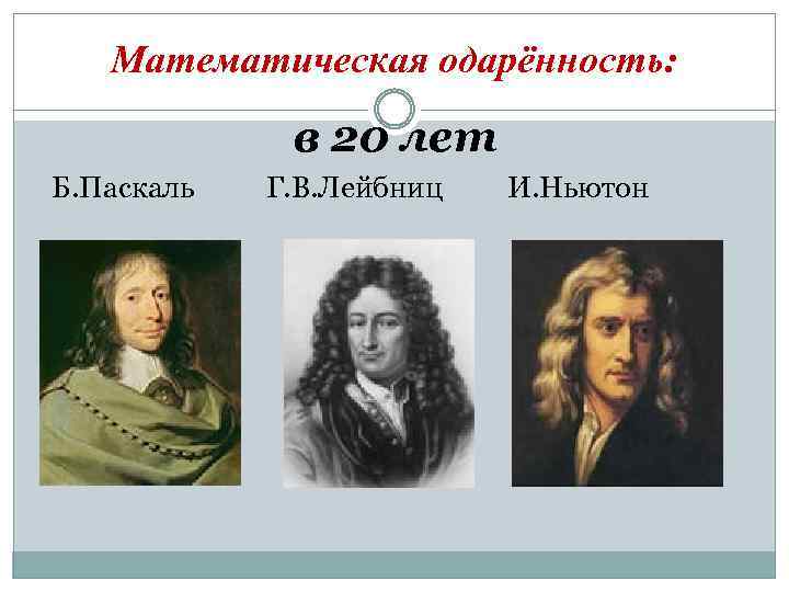 Математическая одарённость: в 20 лет Б. Паскаль Г. В. Лейбниц И. Ньютон 