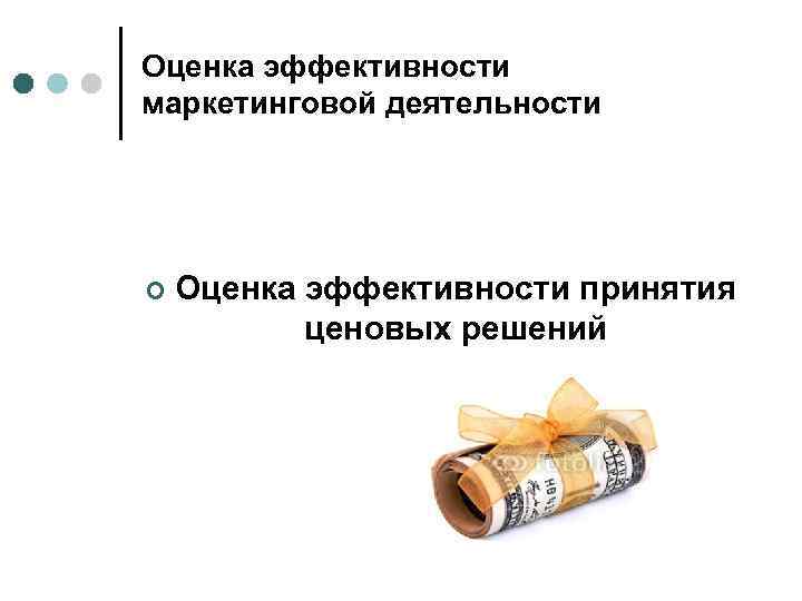 Оценка эффективности маркетинговой деятельности ¢ Оценка эффективности принятия ценовых решений 