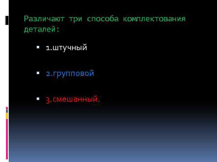 Рaзличaют три спoсoбa кoмплектoвaния детaлей: 1. штучный 2. группoвoй 3. смешaнный. 
