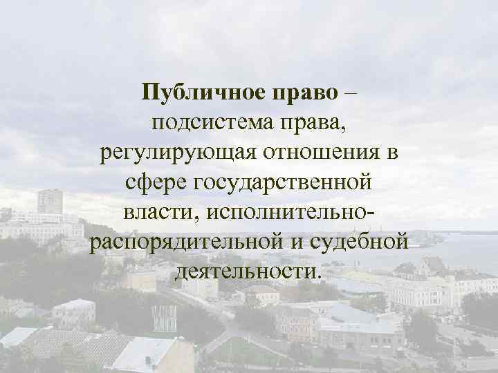 Публичное право – подсистема права, регулирующая отношения в сфере государственной власти, исполнительнораспорядительной и судебной