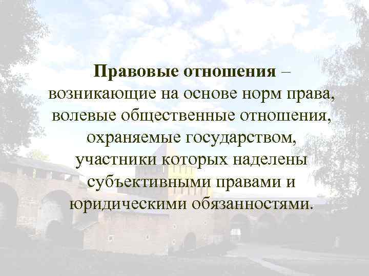 Правовые отношения – возникающие на основе норм права, волевые общественные отношения, охраняемые государством, участники