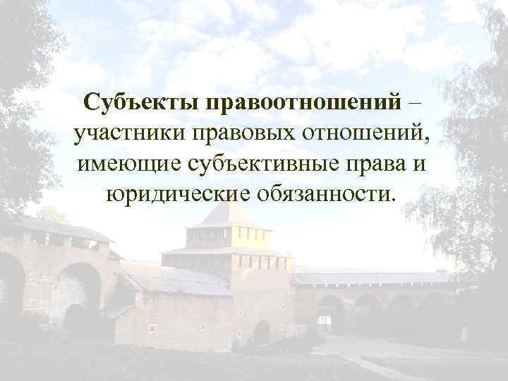 Субъекты правоотношений – участники правовых отношений, имеющие субъективные права и юридические обязанности. 