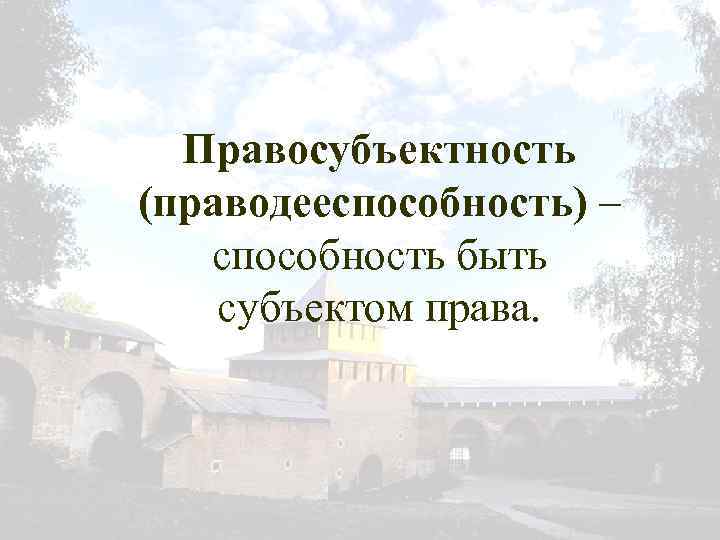 Правосубъектность (праводееспособность) – способность быть субъектом права. 