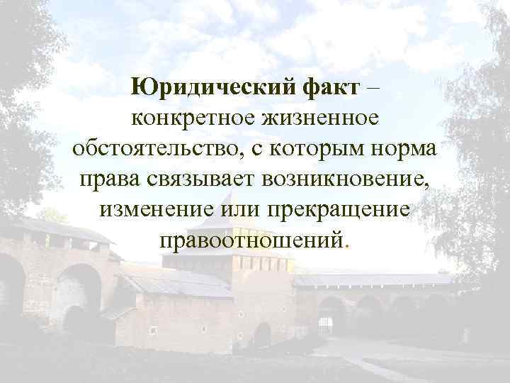 Юридический факт – конкретное жизненное обстоятельство, с которым норма права связывает возникновение, изменение или