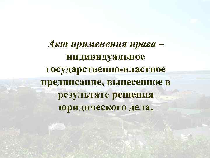 Акт применения права – индивидуальное государственно-властное предписание, вынесенное в результате решения юридического дела. 