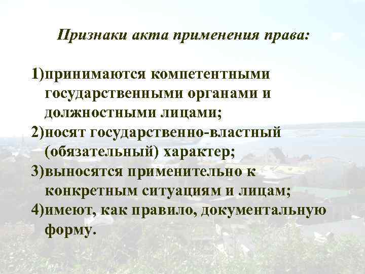 Признаки акта применения права: 1)принимаются компетентными государственными органами и должностными лицами; 2)носят государственно-властный (обязательный)