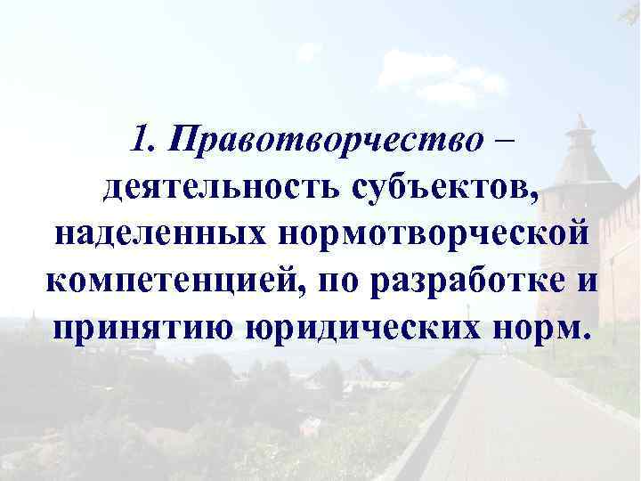 1. Правотворчество – деятельность субъектов, наделенных нормотворческой компетенцией, по разработке и принятию юридических норм.