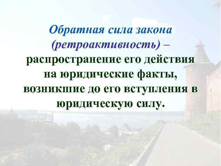 Обратная сила закона (ретроактивность) – распространение его действия на юридические факты, возникшие до его