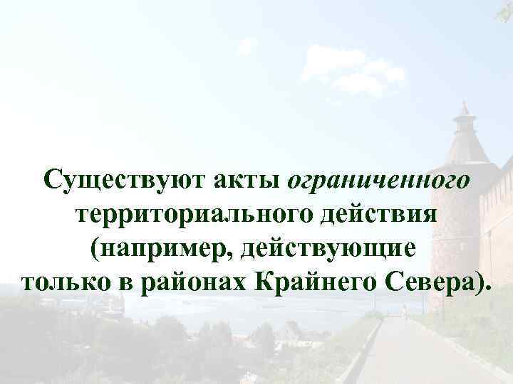 Существуют акты ограниченного территориального действия (например, действующие только в районах Крайнего Севера). 