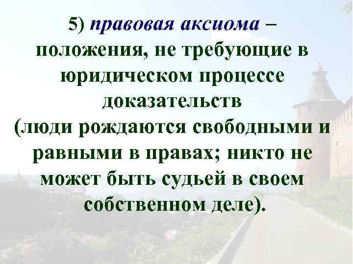 5) правовая аксиома – положения, не требующие в юридическом процессе доказательств (люди рождаются свободными