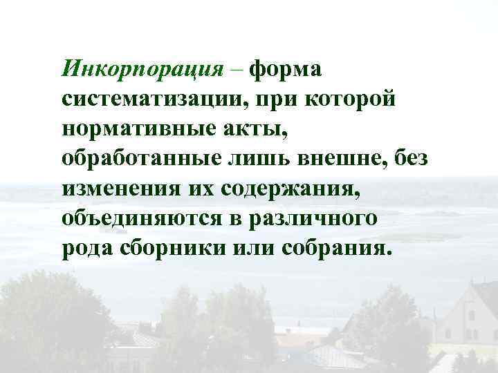 Инкорпорация – форма систематизации, при которой нормативные акты, обработанные лишь внешне, без изменения их