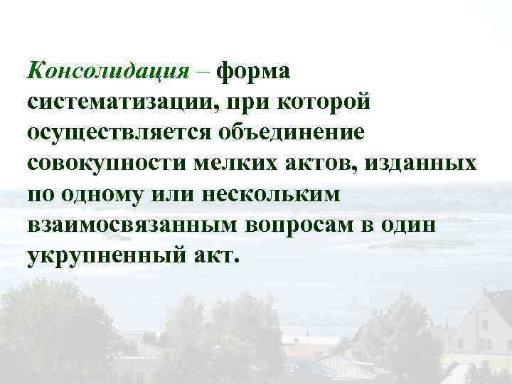 Консолидация – форма систематизации, при которой осуществляется объединение совокупности мелких актов, изданных по одному