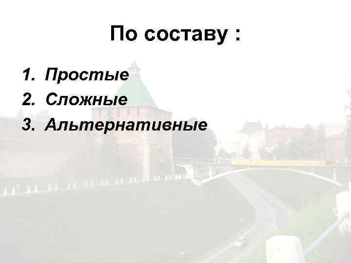 По составу : 1. Простые 2. Сложные 3. Альтернативные 