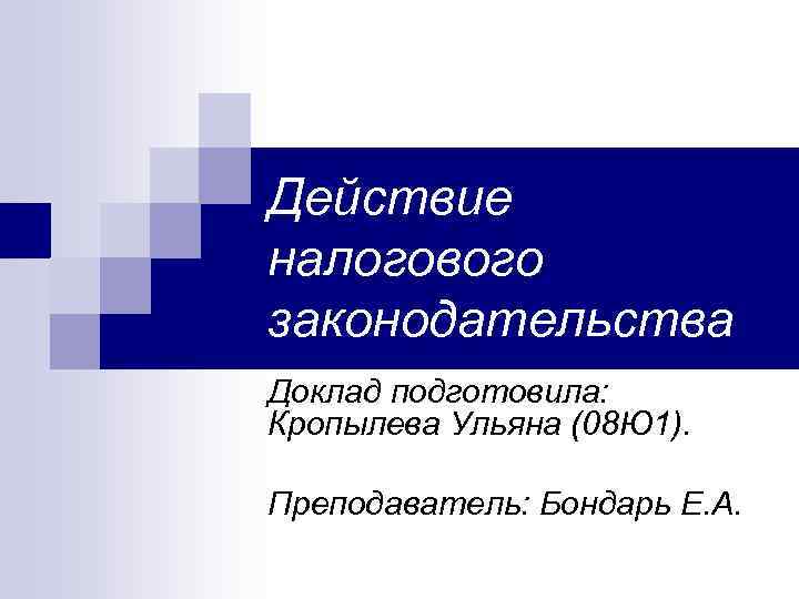 Действие налогового законодательства Доклад подготовила: Кропылева Ульяна (08 Ю 1). Преподаватель: Бондарь Е. А.