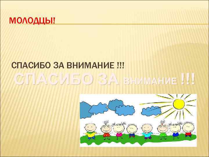 МОЛОДЦЫ! СПАСИБО ЗА ВНИМАНИЕ !!! 