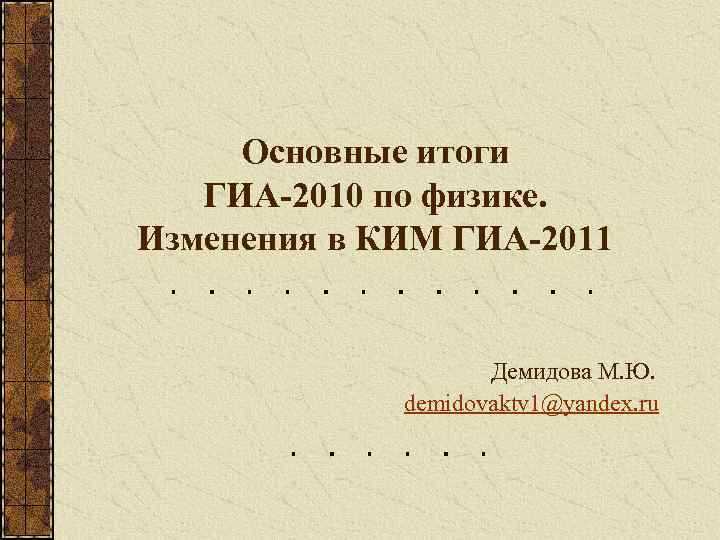 Основные итоги ГИА-2010 по физике. Изменения в КИМ ГИА-2011 Демидова М. Ю. demidovaktv 1@yandex.