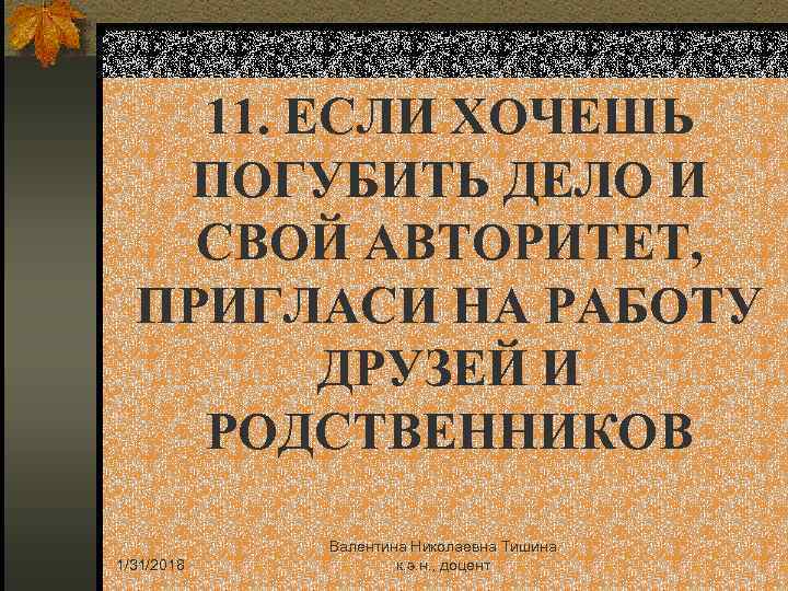 11. ЕСЛИ ХОЧЕШЬ ПОГУБИТЬ ДЕЛО И СВОЙ АВТОРИТЕТ, ПРИГЛАСИ НА РАБОТУ ДРУЗЕЙ И РОДСТВЕННИКОВ