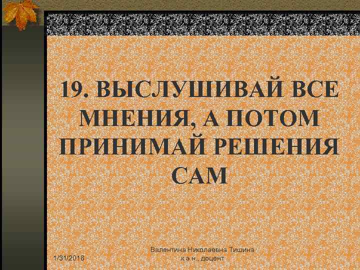 19. ВЫСЛУШИВАЙ ВСЕ МНЕНИЯ, А ПОТОМ ПРИНИМАЙ РЕШЕНИЯ САМ 1/31/2018 Валентина Николаевна Тишина к.