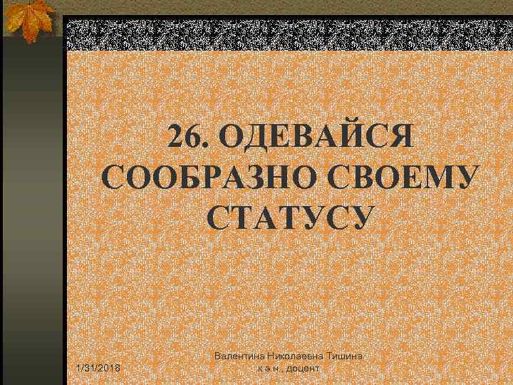 26. ОДЕВАЙСЯ СООБРАЗНО СВОЕМУ СТАТУСУ 1/31/2018 Валентина Николаевна Тишина к. э. н. , доцент