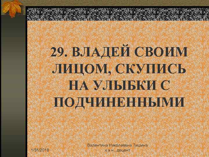 29. ВЛАДЕЙ СВОИМ ЛИЦОМ, СКУПИСЬ НА УЛЫБКИ С ПОДЧИНЕННЫМИ 1/31/2018 Валентина Николаевна Тишина к.