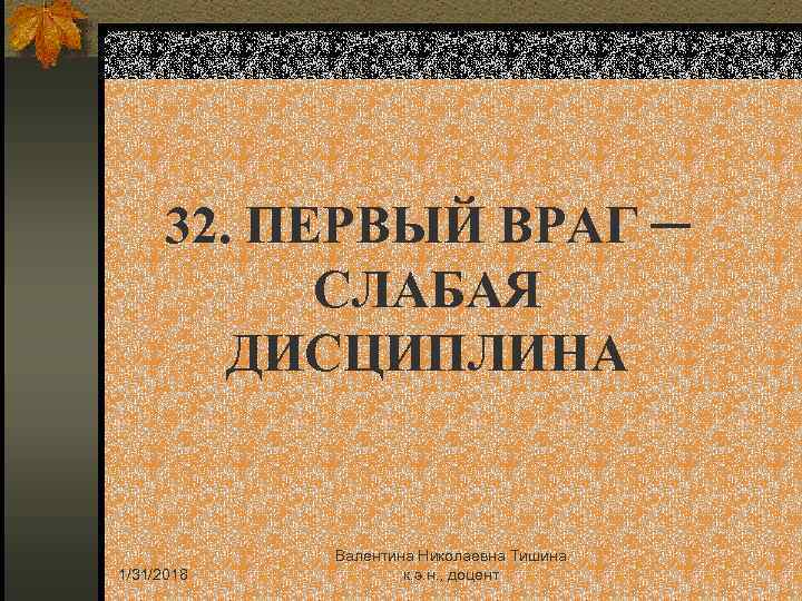 32. ПЕРВЫЙ ВРАГ ─ СЛАБАЯ ДИСЦИПЛИНА 1/31/2018 Валентина Николаевна Тишина к. э. н. ,