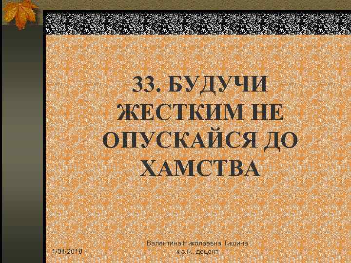 33. БУДУЧИ ЖЕСТКИМ НЕ ОПУСКАЙСЯ ДО ХАМСТВА 1/31/2018 Валентина Николаевна Тишина к. э. н.