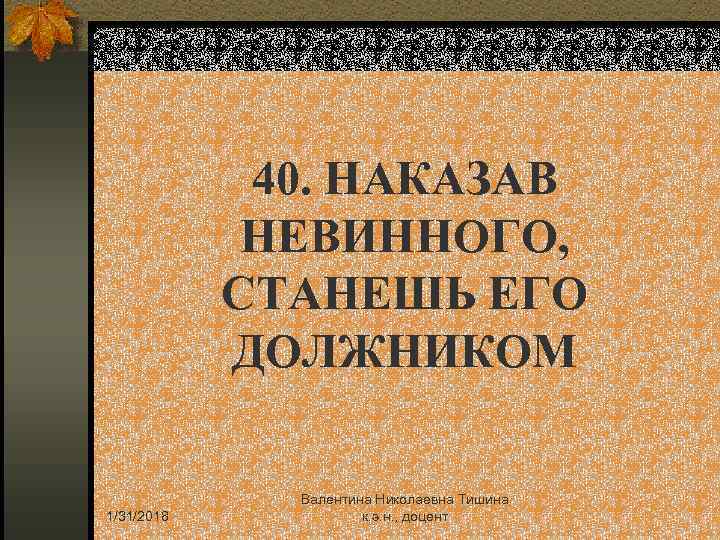 40. НАКАЗАВ НЕВИННОГО, СТАНЕШЬ ЕГО ДОЛЖНИКОМ 1/31/2018 Валентина Николаевна Тишина к. э. н. ,