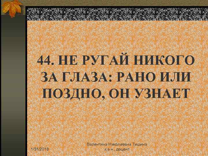 44. НЕ РУГАЙ НИКОГО ЗА ГЛАЗА: РАНО ИЛИ ПОЗДНО, ОН УЗНАЕТ 1/31/2018 Валентина Николаевна