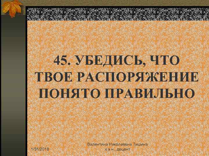 45. УБЕДИСЬ, ЧТО ТВОЕ РАСПОРЯЖЕНИЕ ПОНЯТО ПРАВИЛЬНО 1/31/2018 Валентина Николаевна Тишина к. э. н.