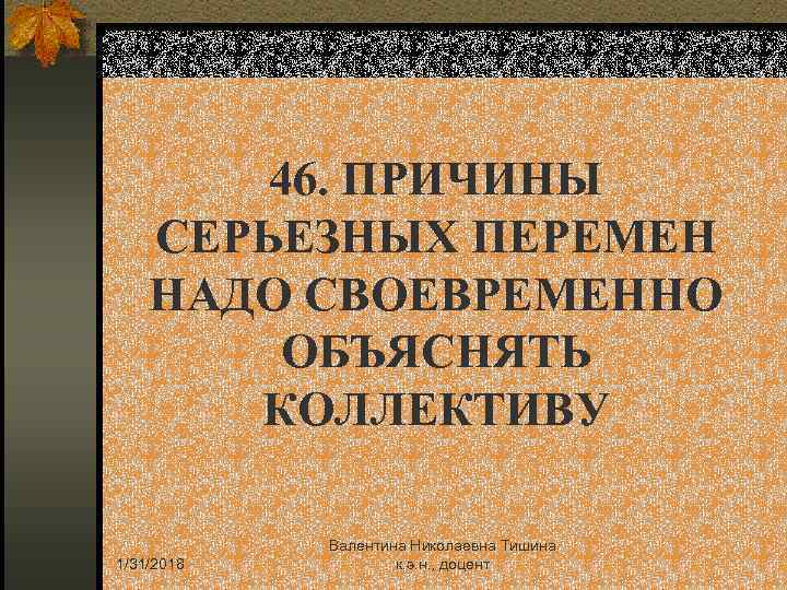 46. ПРИЧИНЫ СЕРЬЕЗНЫХ ПЕРЕМЕН НАДО СВОЕВРЕМЕННО ОБЪЯСНЯТЬ КОЛЛЕКТИВУ 1/31/2018 Валентина Николаевна Тишина к. э.