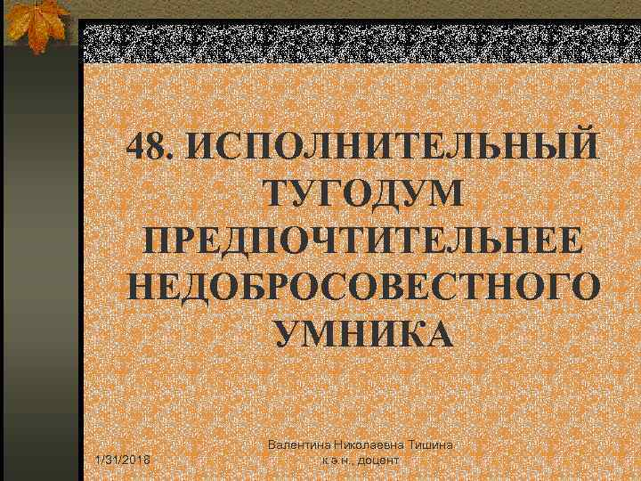 48. ИСПОЛНИТЕЛЬНЫЙ ТУГОДУМ ПРЕДПОЧТИТЕЛЬНЕЕ НЕДОБРОСОВЕСТНОГО УМНИКА 1/31/2018 Валентина Николаевна Тишина к. э. н. ,