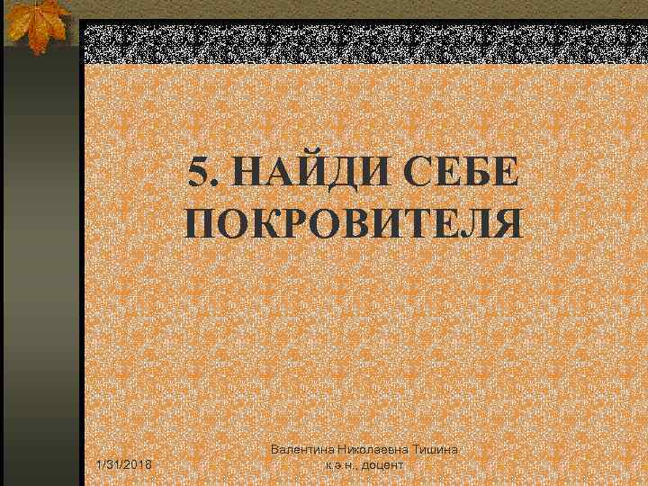 5. НАЙДИ СЕБЕ ПОКРОВИТЕЛЯ 1/31/2018 Валентина Николаевна Тишина к. э. н. , доцент 