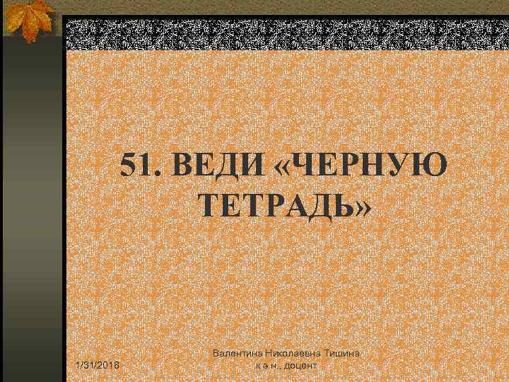 51. ВЕДИ «ЧЕРНУЮ ТЕТРАДЬ» 1/31/2018 Валентина Николаевна Тишина к. э. н. , доцент 