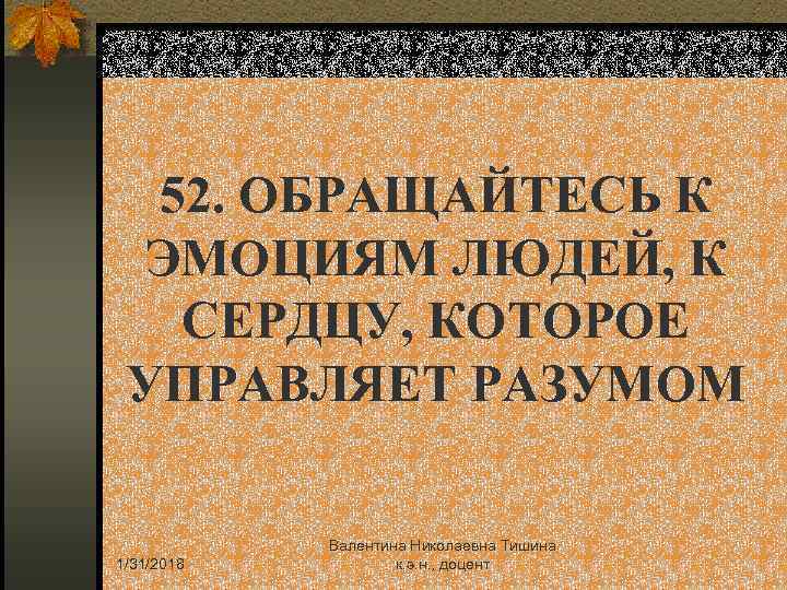 52. ОБРАЩАЙТЕСЬ К ЭМОЦИЯМ ЛЮДЕЙ, К СЕРДЦУ, КОТОРОЕ УПРАВЛЯЕТ РАЗУМОМ 1/31/2018 Валентина Николаевна Тишина