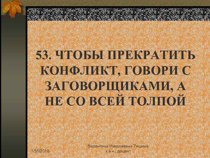 53. ЧТОБЫ ПРЕКРАТИТЬ КОНФЛИКТ, ГОВОРИ С ЗАГОВОРЩИКАМИ, А НЕ СО ВСЕЙ ТОЛПОЙ 1/31/2018 Валентина