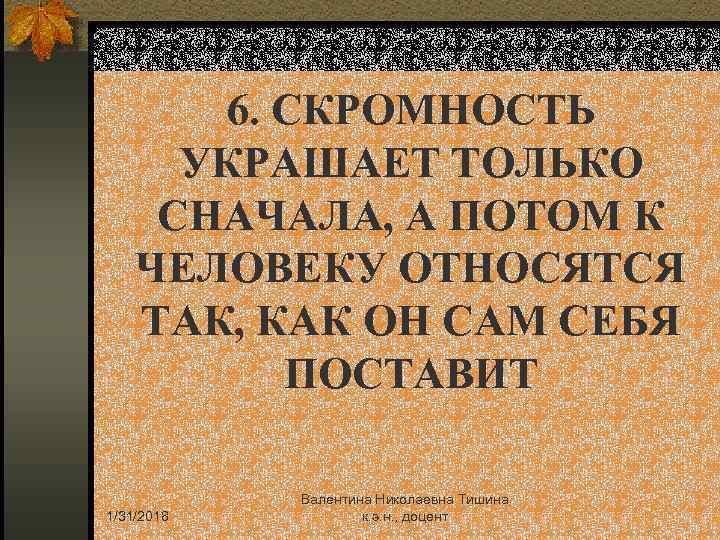 6. СКРОМНОСТЬ УКРАШАЕТ ТОЛЬКО СНАЧАЛА, А ПОТОМ К ЧЕЛОВЕКУ ОТНОСЯТСЯ ТАК, КАК ОН САМ