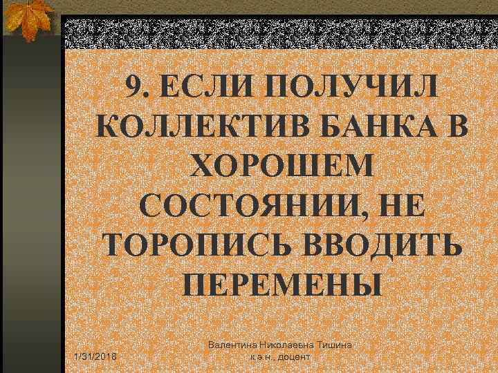 9. ЕСЛИ ПОЛУЧИЛ КОЛЛЕКТИВ БАНКА В ХОРОШЕМ СОСТОЯНИИ, НЕ ТОРОПИСЬ ВВОДИТЬ ПЕРЕМЕНЫ 1/31/2018 Валентина