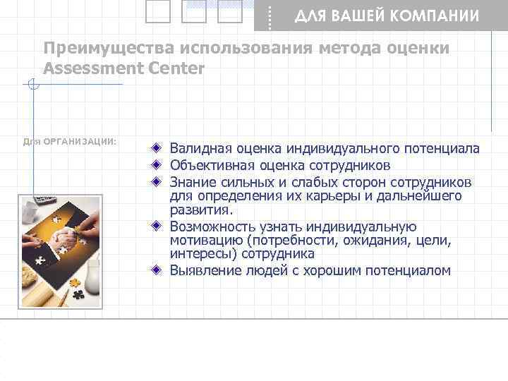 ДЛЯ ВАШЕЙ КОМПАНИИ Преимущества использования метода оценки Assessment Center Для ОРГАНИЗАЦИИ: Валидная оценка индивидуального